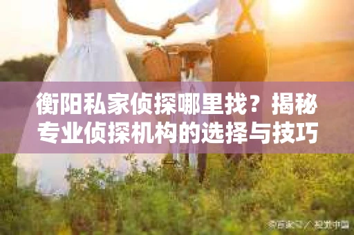 衡阳私家侦探哪里找？揭秘专业侦探机构的选择与技巧