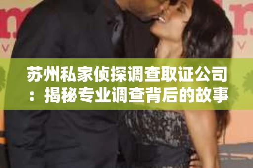 苏州私家侦探调查取证公司：揭秘专业调查背后的故事
