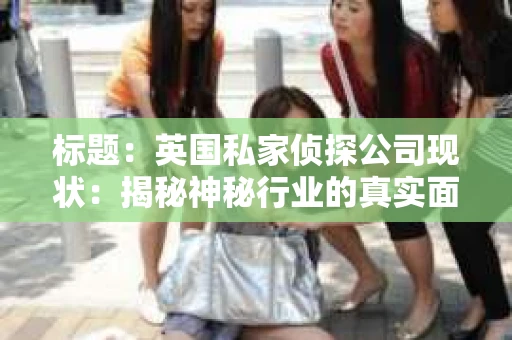 标题：英国私家侦探公司现状：揭秘神秘行业的真实面貌