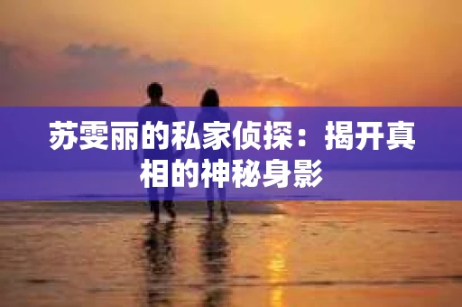 苏雯丽的私家侦探：揭开真相的神秘身影