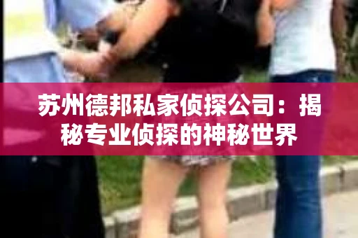 苏州德邦私家侦探公司：揭秘专业侦探的神秘世界