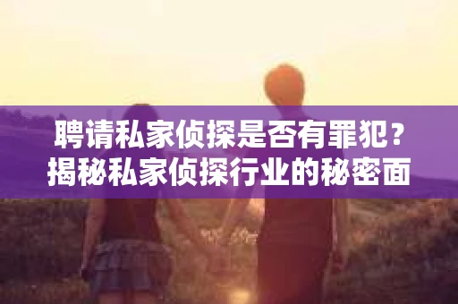 聘请私家侦探是否有罪犯？揭秘私家侦探行业的秘密面纱