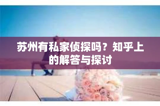 苏州有私家侦探吗？知乎上的解答与探讨