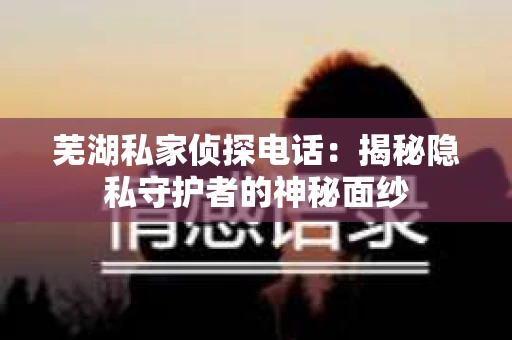 芜湖私家侦探电话：揭秘隐私守护者的神秘面纱