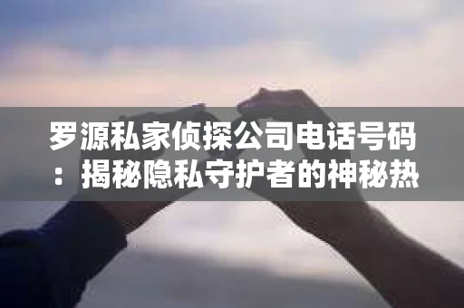 罗源私家侦探公司电话号码:揭秘隐私守护者的神秘热线 罗源私家侦探公司电话号码:揭秘隐私守护者的神秘热线