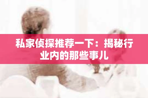 私家侦探推荐一下:揭秘行业内的那些事儿 私家侦探推荐一下:揭秘行业内的那些事儿