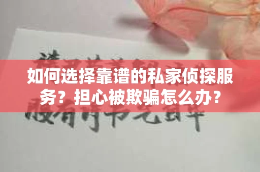 如何选择靠谱的私家侦探服务？担心被欺骗怎么办？