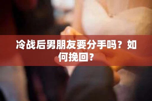冷战后男朋友要分手吗？如何挽回？