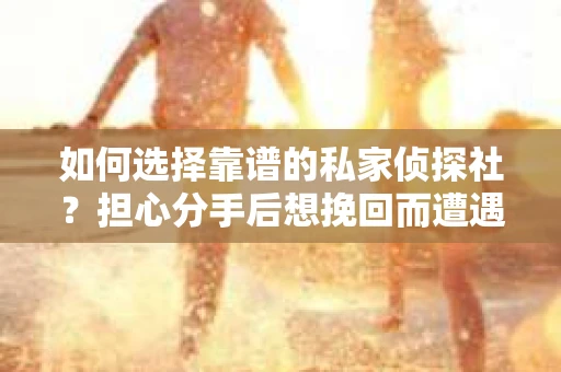 如何选择靠谱的私家侦探社？担心分手后想挽回而遭遇陷阱怎么办？