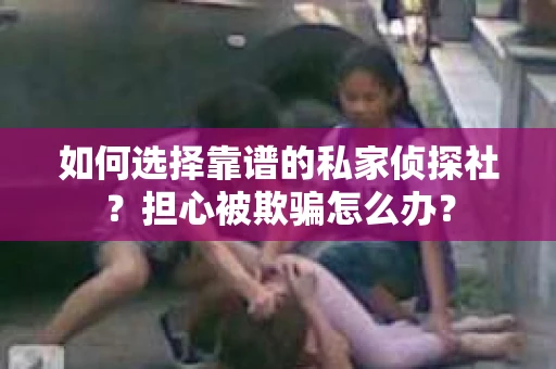 如何选择靠谱的私家侦探社?担心被欺骗怎么办? 如何选择靠谱的私家侦探社?担心被欺骗怎么办?