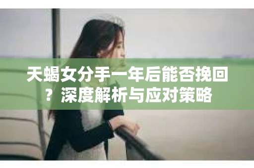 天蝎女分手一年后能否挽回？深度解析与应对策略