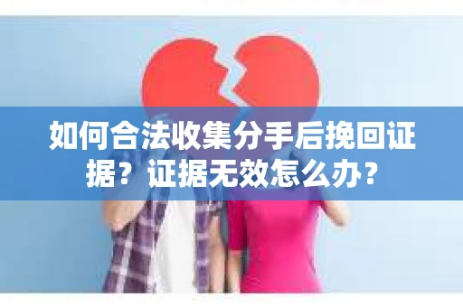 如何合法收集分手后挽回证据？证据无效怎么办？