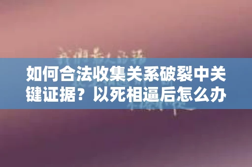如何合法收集关系破裂中关键证据？以死相逼后怎么办？
