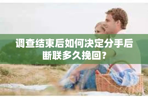 调查结束后如何决定分手后断联多久挽回？
