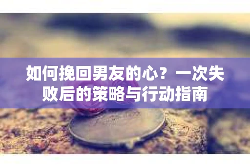 如何挽回男友的心？一次失败后的策略与行动指南