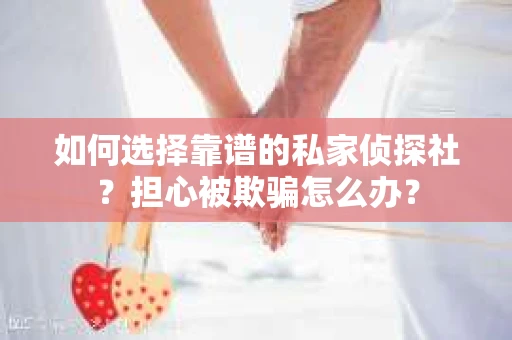 如何选择靠谱的私家侦探社？担心被欺骗怎么办？