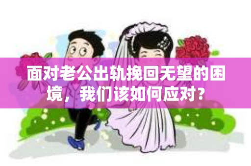 面对老公出轨挽回无望的困境,我们该如何应对? 面对老公出轨挽回无望的困境,我们该如何应对?