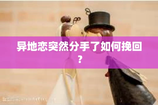 异地恋突然分手了如何挽回? 异地恋突然分手了如何挽回?