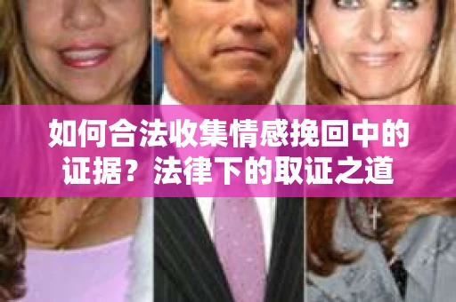 如何合法收集情感挽回中的证据？法律下的取证之道