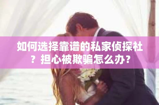 如何选择靠谱的私家侦探社？担心被欺骗怎么办？