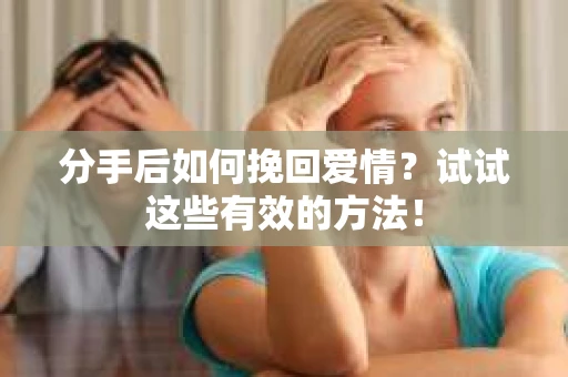 分手后如何挽回爱情？试试这些有效的方法！