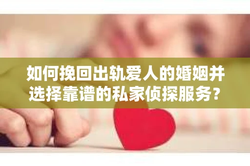 如何挽回出轨爱人的婚姻并选择靠谱的私家侦探服务？