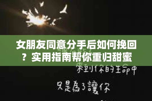 女朋友同意分手后如何挽回？实用指南帮你重归甜蜜
