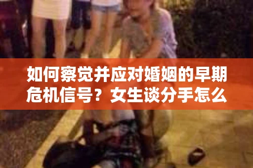 如何察觉并应对婚姻的早期危机信号？女生谈分手怎么挽回