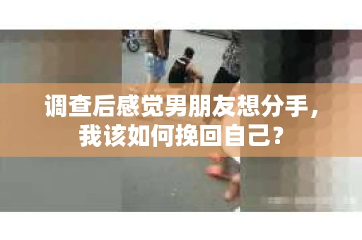 调查后感觉男朋友想分手，我该如何挽回自己？