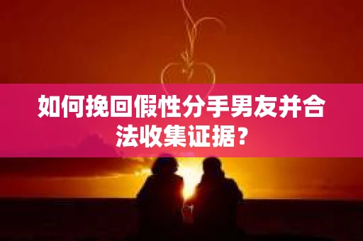 如何挽回假性分手男友并合法收集证据？