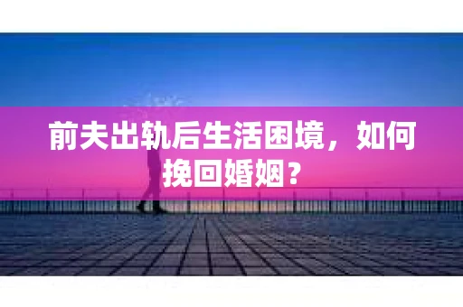 前夫出轨后生活困境，如何挽回婚姻？