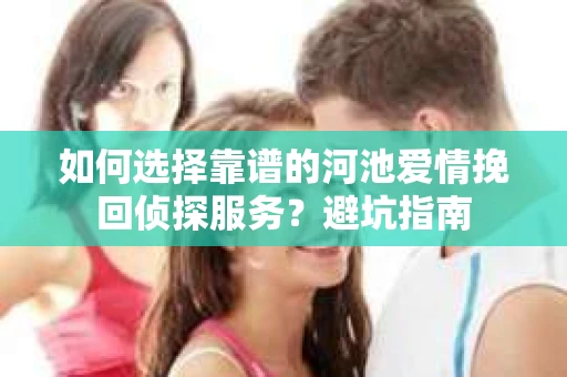 如何选择靠谱的河池爱情挽回侦探服务？避坑指南