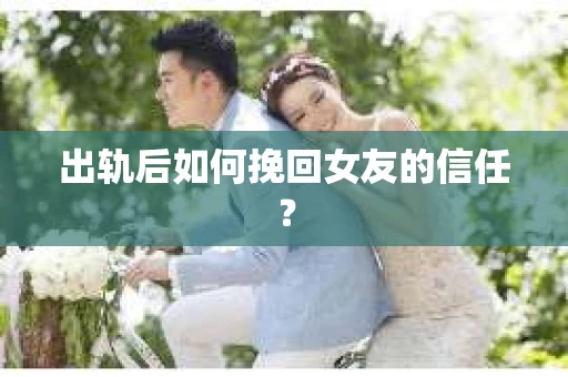 出轨后如何挽回女友的信任? 出轨后如何挽回女友的信任?