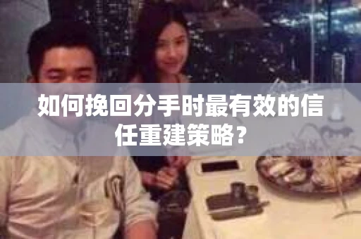 如何挽回分手时最有效的信任重建策略？