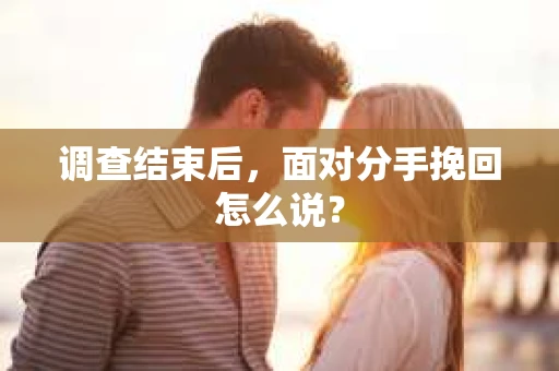 调查结束后,面对分手挽回怎么说? 调查结束后,面对分手挽回怎么说?