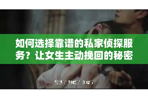 如何选择靠谱的私家侦探服务？让女生主动挽回的秘密武器怎么办？