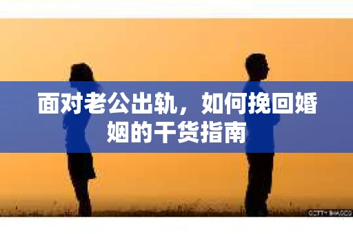 面对老公出轨，如何挽回婚姻的干货指南