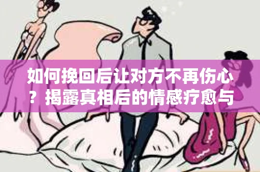 如何挽回后让对方不再伤心?揭露真相后的情感疗愈与前行计划 如何挽回后让对方不再伤心?揭露真相后的情感疗愈与前行计划