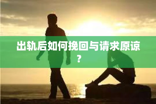 出轨后如何挽回与请求原谅？