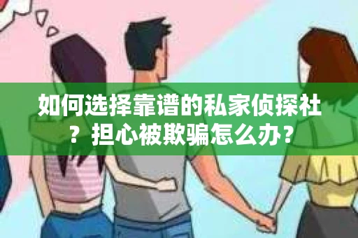 如何选择靠谱的私家侦探社？担心被欺骗怎么办？