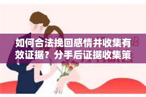 如何合法挽回感情并收集有效证据?分手后证据收集策略 如何合法挽回感情并收集有效证据?分手后证据收集策略