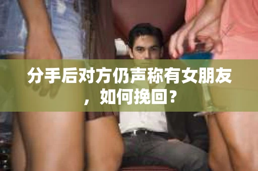 分手后对方仍声称有女朋友，如何挽回？