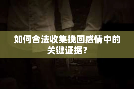 如何合法收集挽回感情中的关键证据？