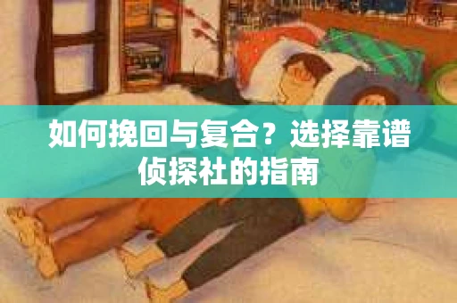 如何挽回与复合?选择靠谱侦探社的指南 如何挽回与复合?选择靠谱侦探社的指南