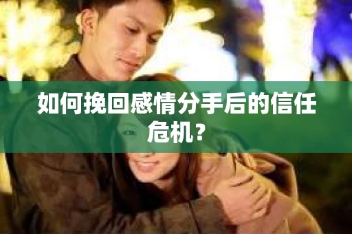 如何挽回感情分手后的信任危机？