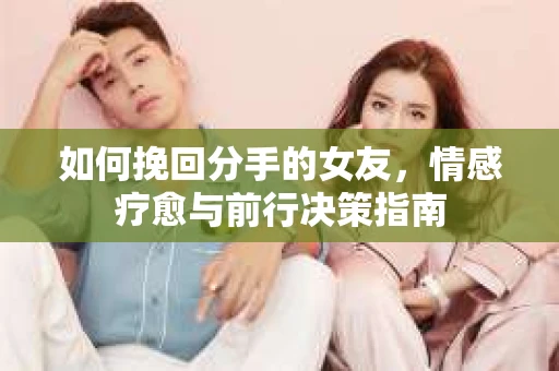 如何挽回分手的女友，情感疗愈与前行决策指南