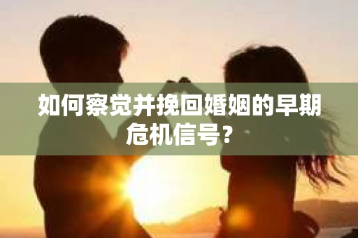 如何察觉并挽回婚姻的早期危机信号？