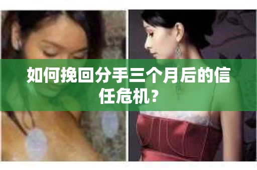 如何挽回分手三个月后的信任危机？