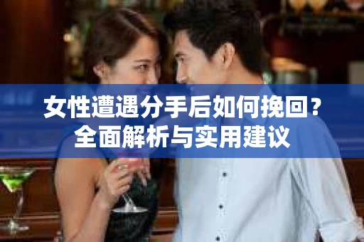 女性遭遇分手后如何挽回？全面解析与实用建议