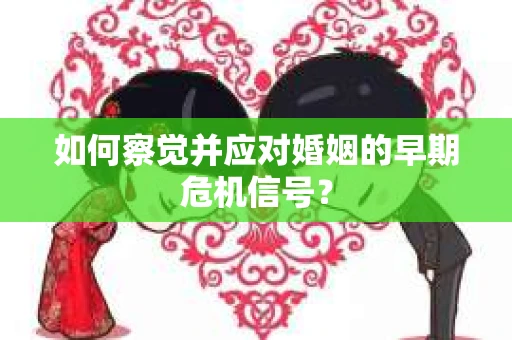 如何察觉并应对婚姻的早期危机信号？